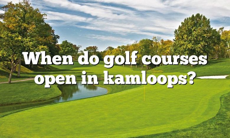 When do golf courses open in kamloops?