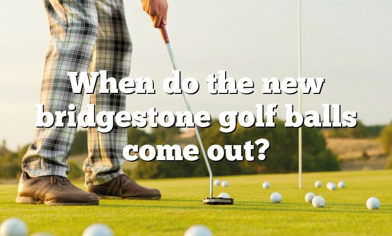 When do the new bridgestone golf balls come out?