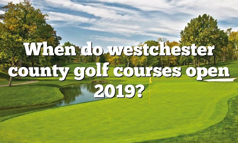 When do westchester county golf courses open 2019?