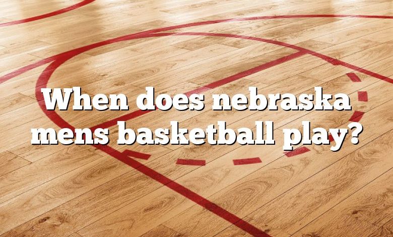 When does nebraska mens basketball play?