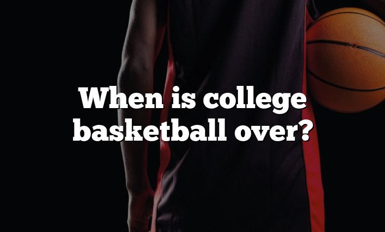 When is college basketball over?