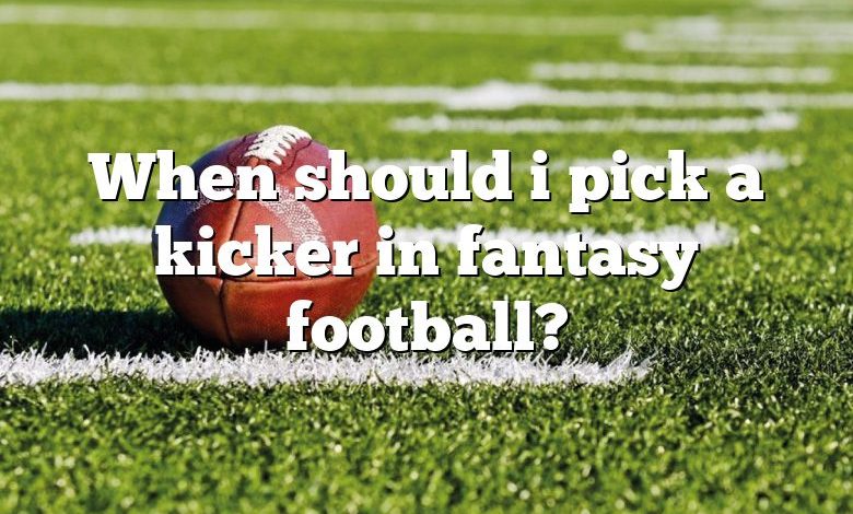 When should i pick a kicker in fantasy football?