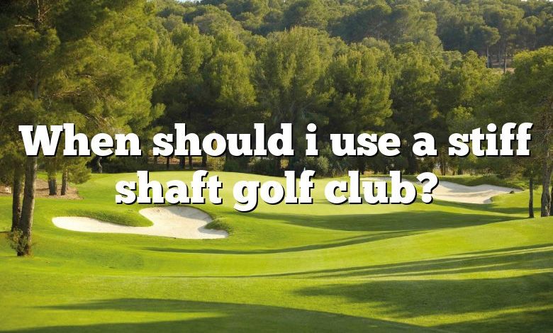 When should i use a stiff shaft golf club?