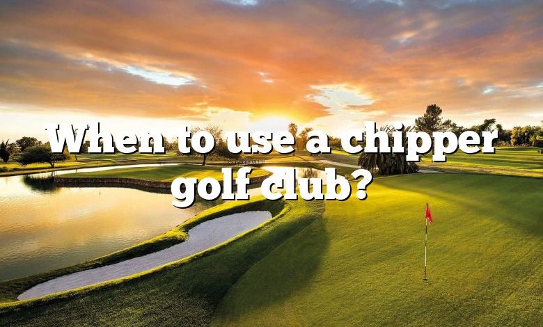 When to use a chipper golf club?