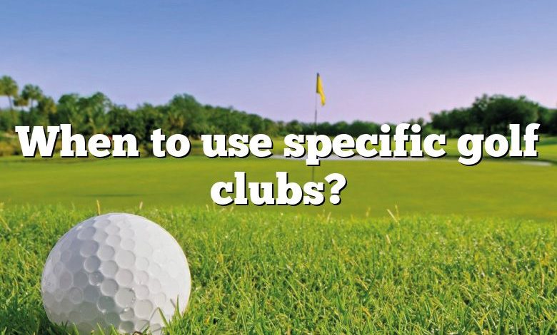 When to use specific golf clubs?