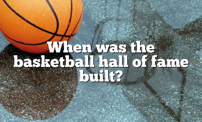 When was the basketball hall of fame built?