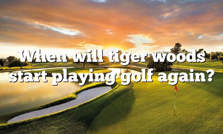When will tiger woods start playing golf again?
