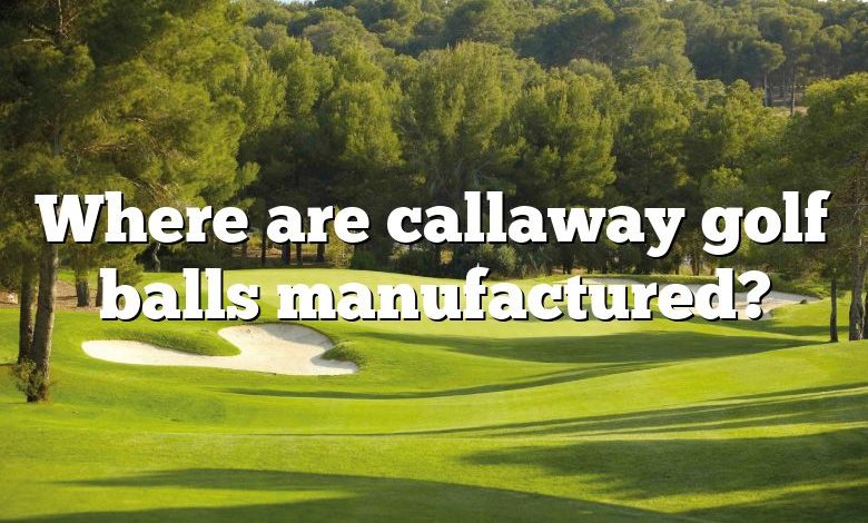 Where are callaway golf balls manufactured?