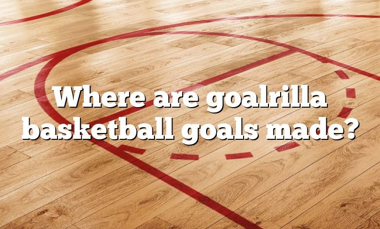 Where are goalrilla basketball goals made?