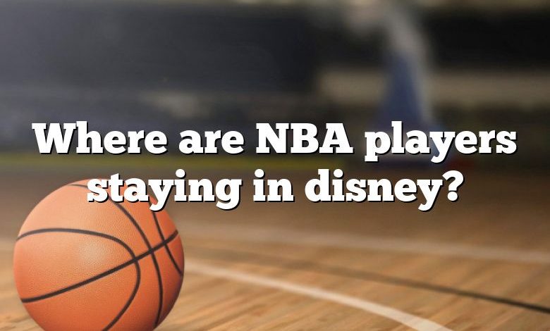 Where are NBA players staying in disney?