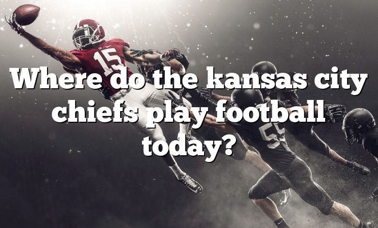 Where do the kansas city chiefs play football today?