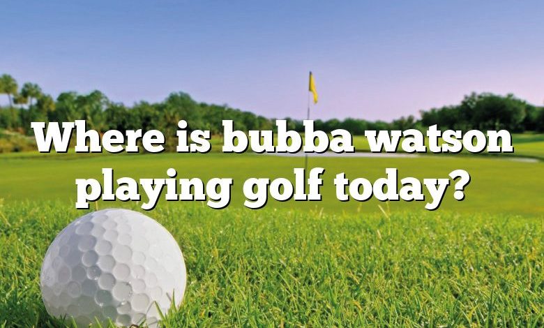 Where is bubba watson playing golf today?