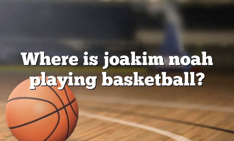 Where is joakim noah playing basketball?