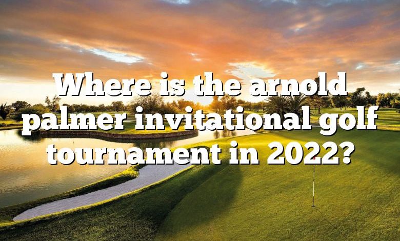 Where is the arnold palmer invitational golf tournament in 2022?