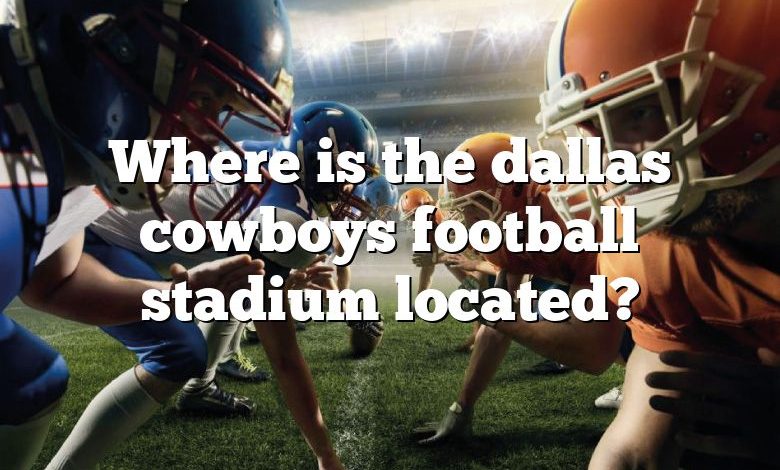 Where is the dallas cowboys football stadium located?