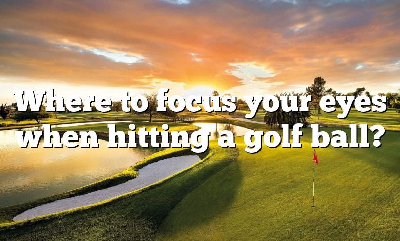 Where to focus your eyes when hitting a golf ball?