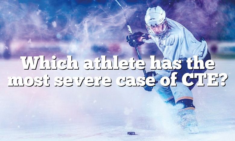 Which athlete has the most severe case of CTE?