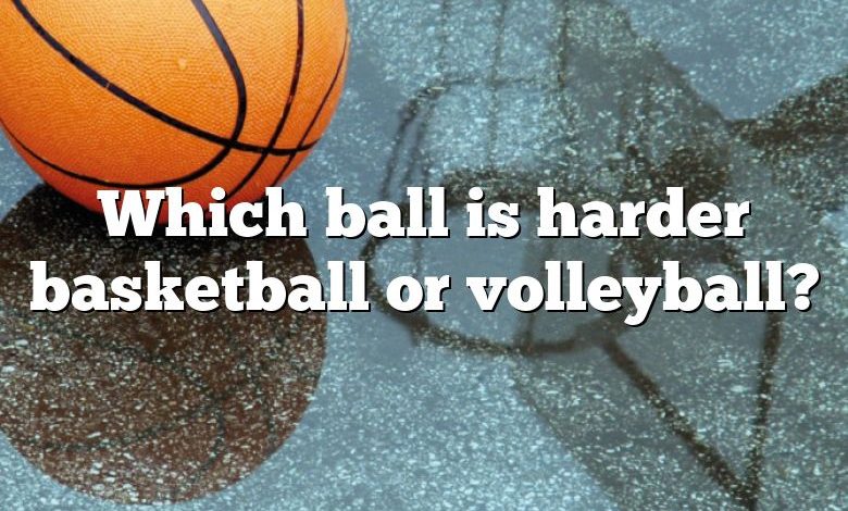 Which ball is harder basketball or volleyball?
