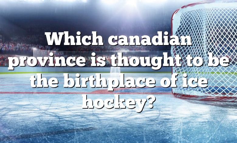 Which canadian province is thought to be the birthplace of ice hockey?