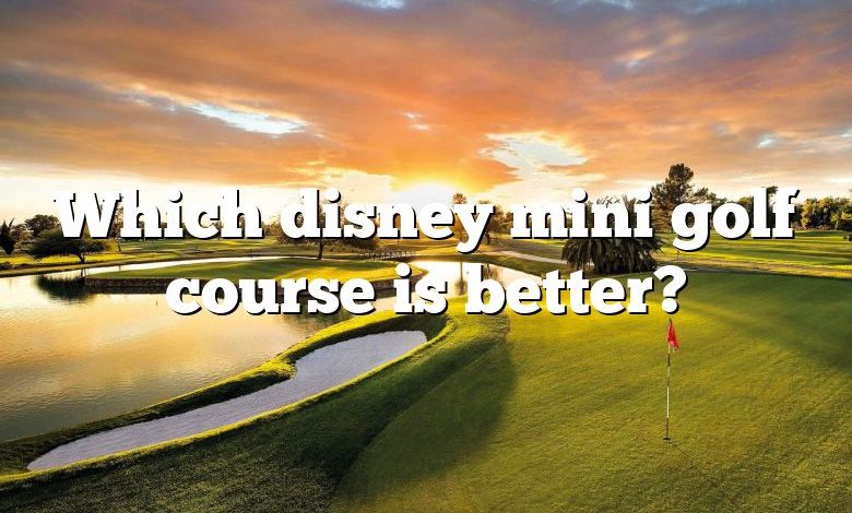 Which disney mini golf course is better?