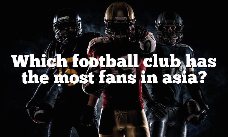 Which football club has the most fans in asia?
