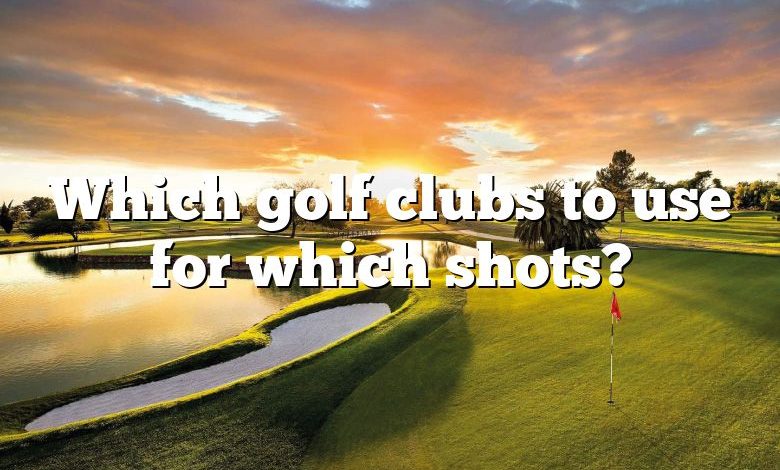 Which golf clubs to use for which shots?