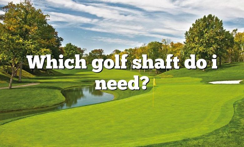 Which golf shaft do i need?