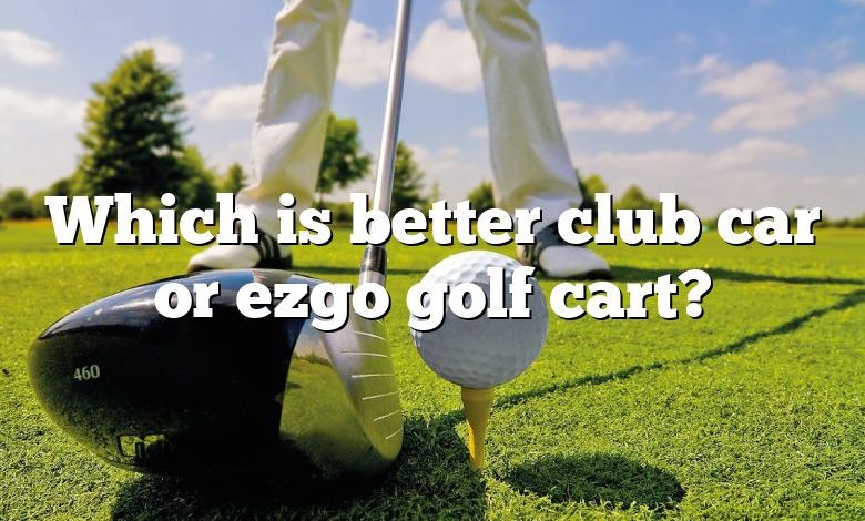 Which is better club car or ezgo golf cart?