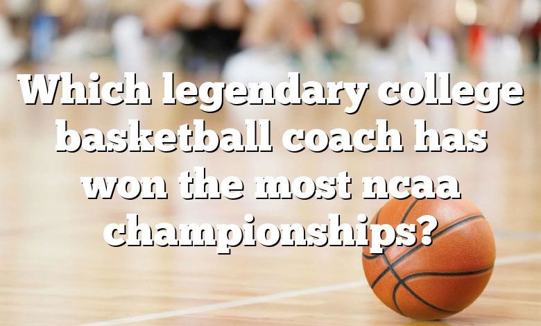 Which legendary college basketball coach has won the most ncaa championships?