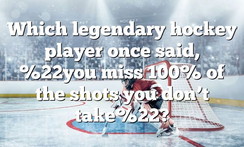 Which legendary hockey player once said, %22you miss 100% of the shots you don’t take%22?