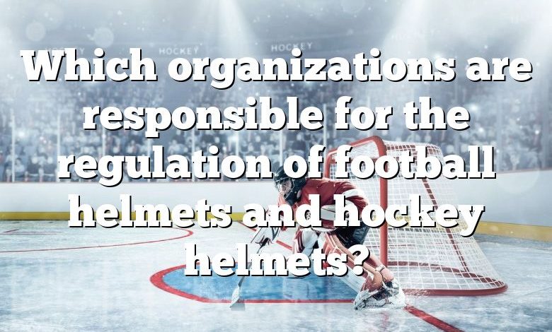 Which organizations are responsible for the regulation of football helmets and hockey helmets?