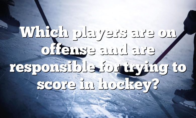 Which players are on offense and are responsible for trying to score in hockey?