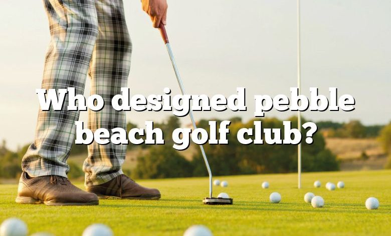 Who designed pebble beach golf club?