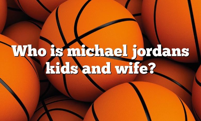 Who is michael jordans kids and wife?