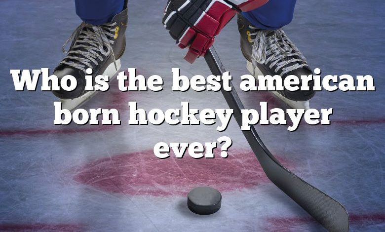 Who is the best american born hockey player ever?