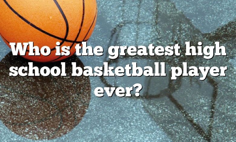 Who is the greatest high school basketball player ever?