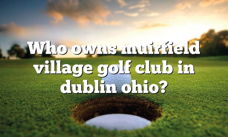 Who owns muirfield village golf club in dublin ohio?