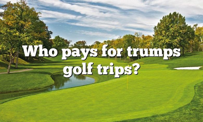 Who pays for trumps golf trips?