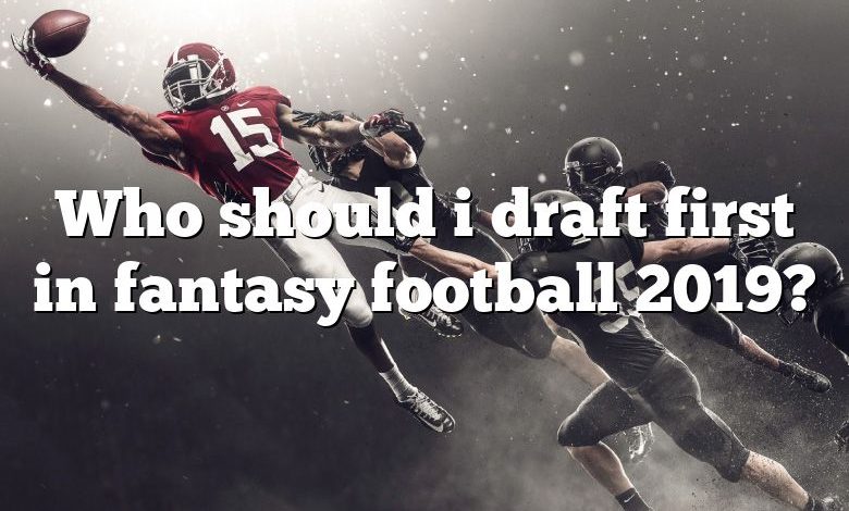 Who should i draft first in fantasy football 2019?
