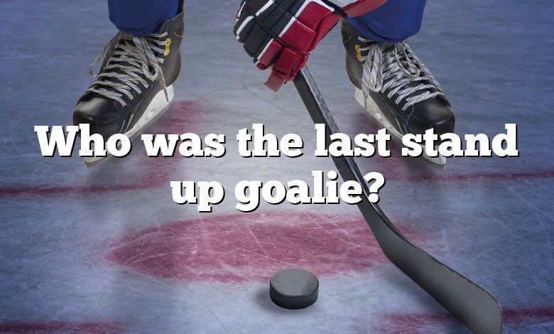 Who was the last stand up goalie?