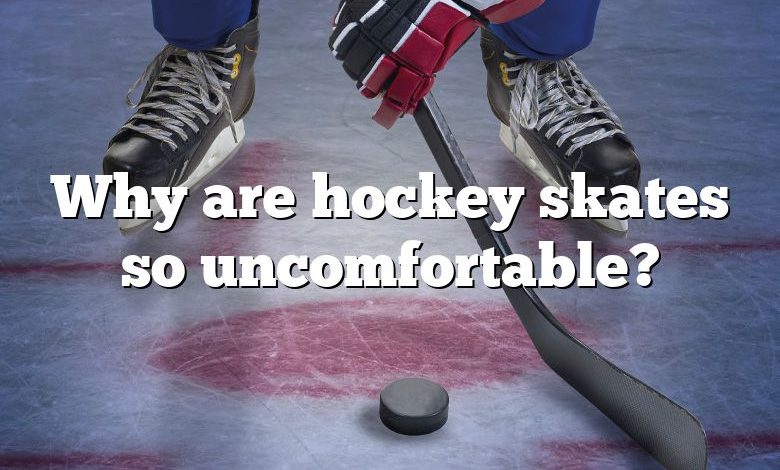 Why are hockey skates so uncomfortable?