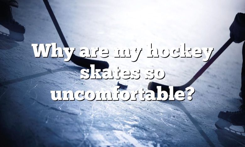 Why are my hockey skates so uncomfortable?