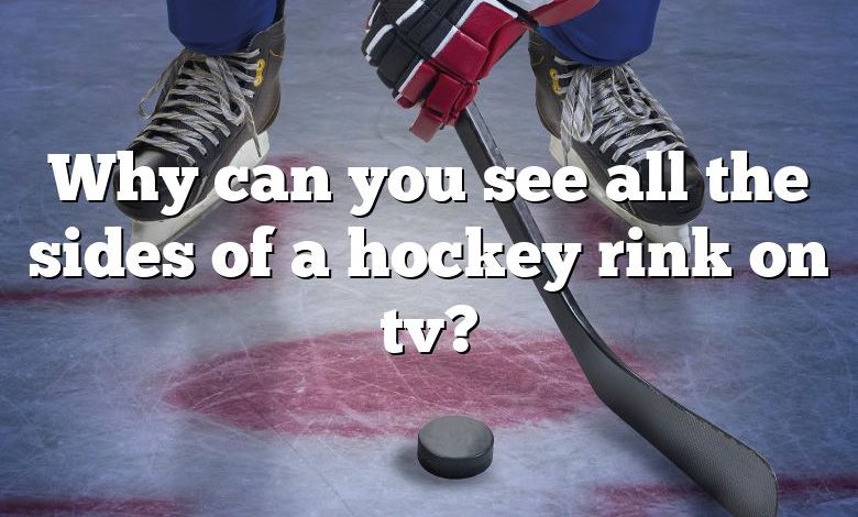 Why can you see all the sides of a hockey rink on tv?