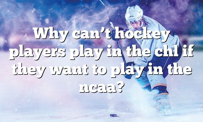 Why can’t hockey players play in the chl if they want to play in the ncaa?