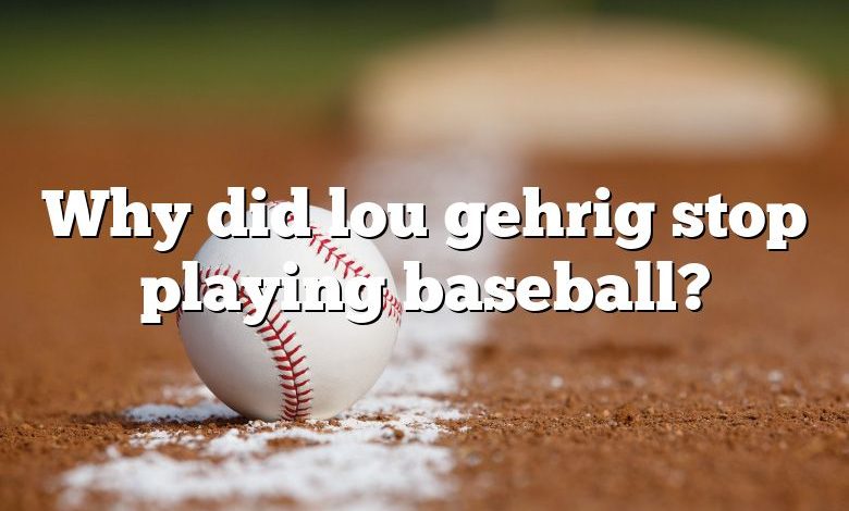 Why did lou gehrig stop playing baseball?