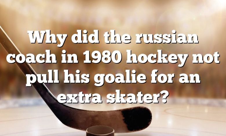 Why did the russian coach in 1980 hockey not pull his goalie for an extra skater?