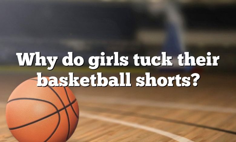Why do girls tuck their basketball shorts?