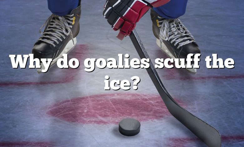 Why do goalies scuff the ice?