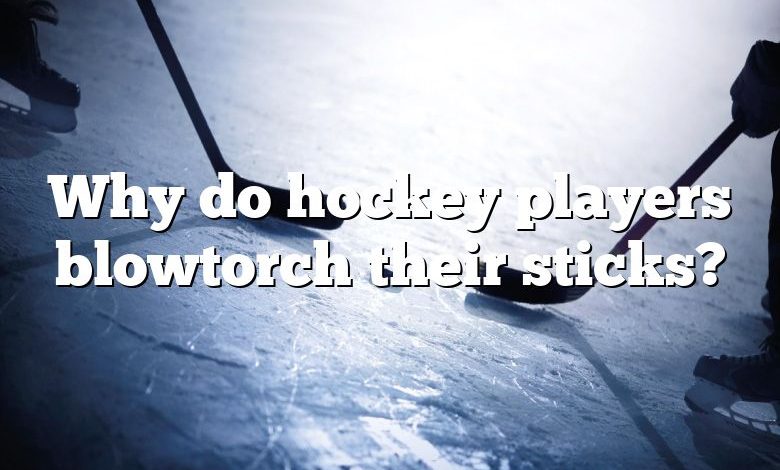 Why do hockey players blowtorch their sticks?