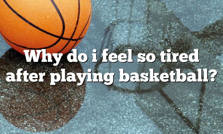 Why do i feel so tired after playing basketball?